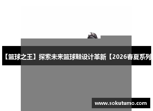 【篮球之王】探索未来篮球鞋设计革新【2026春夏系列】