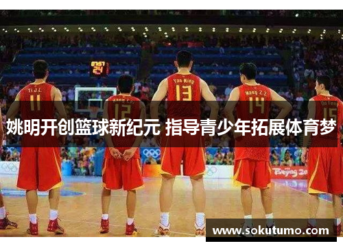 姚明开创篮球新纪元 指导青少年拓展体育梦